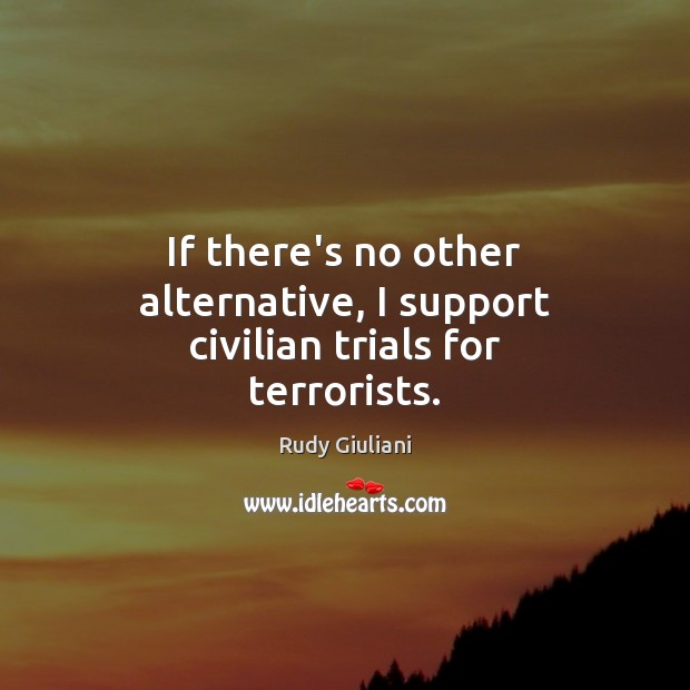 If there’s no other alternative, I support civilian trials for terrorists. 