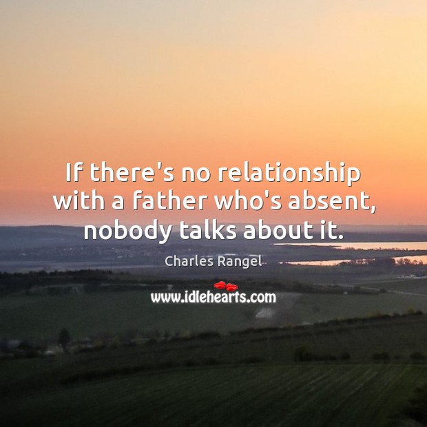 If there’s no relationship with a father who’s absent, nobody talks about it. Charles Rangel Picture Quote