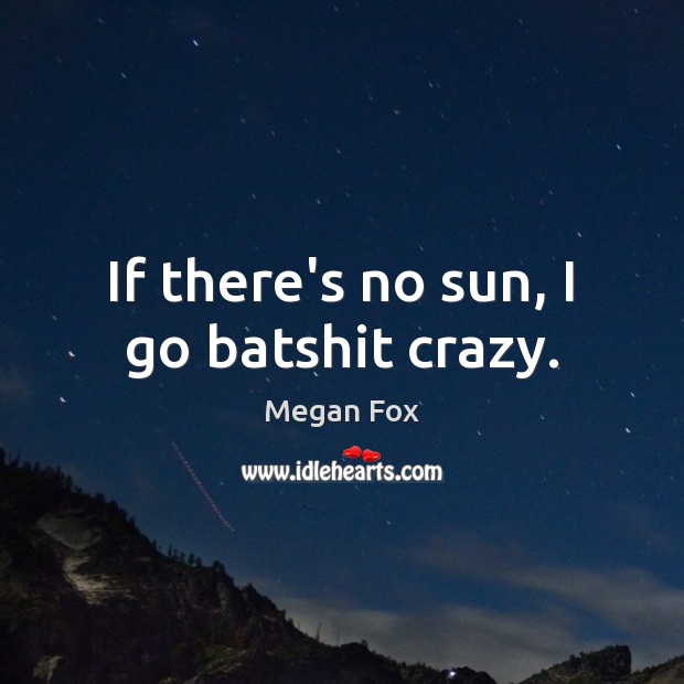 If there’s no sun, I go batshit crazy. Megan Fox Picture Quote