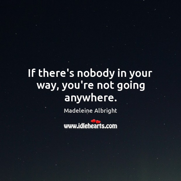 If there’s nobody in your way, you’re not going anywhere. Madeleine Albright Picture Quote