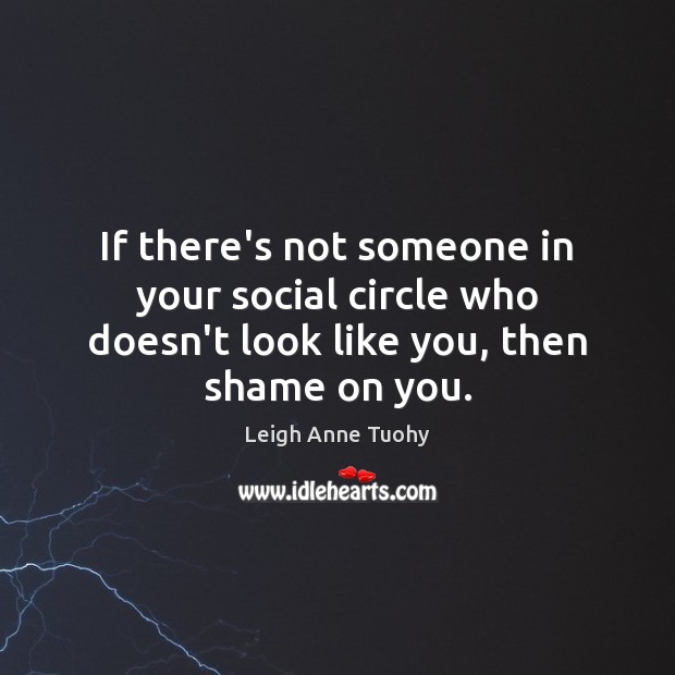 If there’s not someone in your social circle who doesn’t look like you, then shame on you. Leigh Anne Tuohy Picture Quote