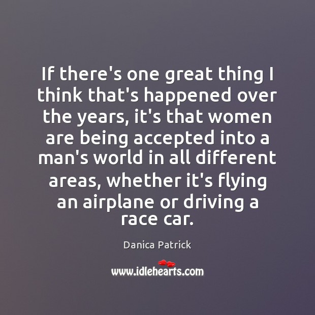 If there’s one great thing I think that’s happened over the years, Danica Patrick Picture Quote