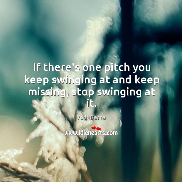 If there’s one pitch you keep swinging at and keep missing, stop swinging at it. Yogi Berra Picture Quote