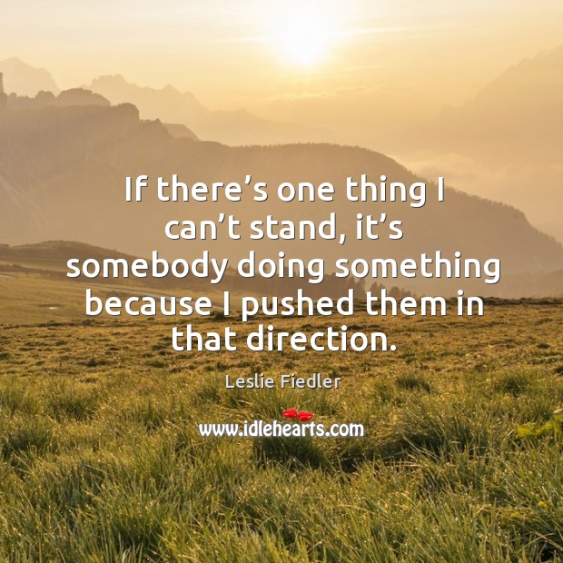 If there’s one thing I can’t stand, it’s somebody doing something because I pushed them in that direction. Image