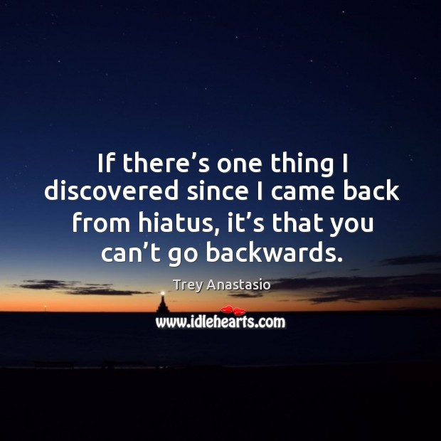 If there’s one thing I discovered since I came back from hiatus, it’s that you can’t go backwards. Trey Anastasio Picture Quote