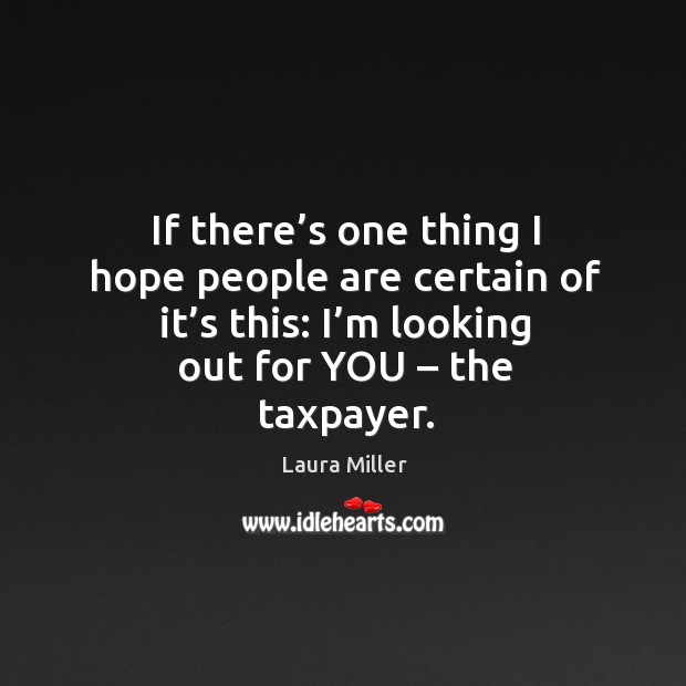 If there’s one thing I hope people are certain of it’s this: I’m looking out for you – the taxpayer. Image