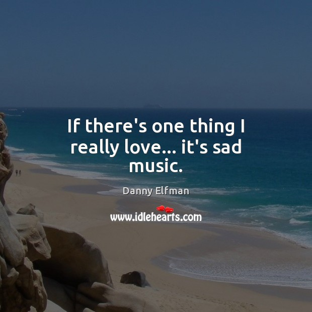 If there’s one thing I really love… it’s sad music. Danny Elfman Picture Quote