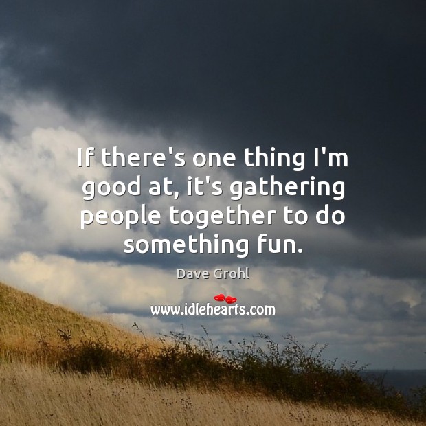 If there’s one thing I’m good at, it’s gathering people together to do something fun. Dave Grohl Picture Quote