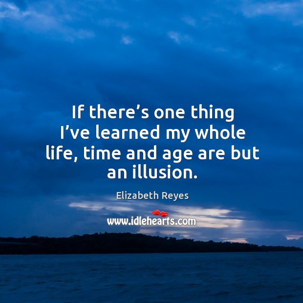If there’s one thing I’ve learned my whole life, time and age are but an illusion. Elizabeth Reyes Picture Quote