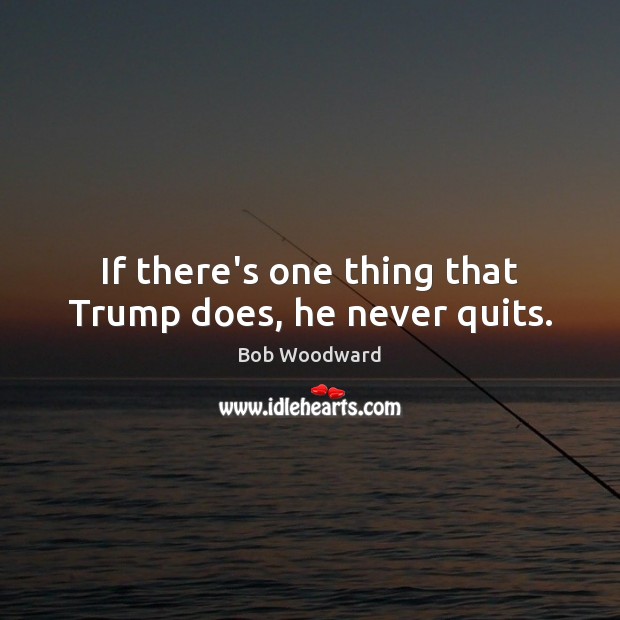 If there’s one thing that Trump does, he never quits. Bob Woodward Picture Quote