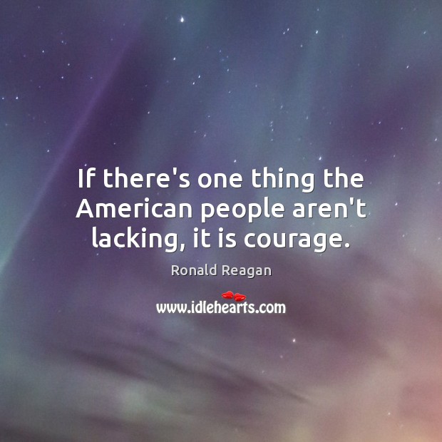 If there’s one thing the American people aren’t lacking, it is courage. Ronald Reagan Picture Quote