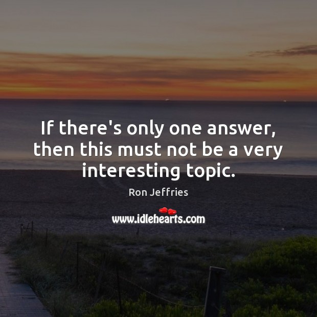 If there’s only one answer, then this must not be a very interesting topic. Ron Jeffries Picture Quote