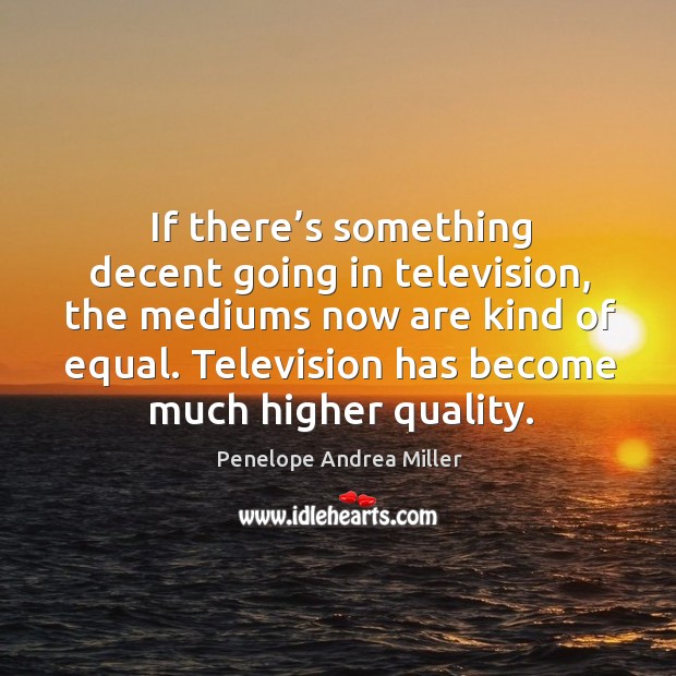 If there’s something decent going in television, the mediums now are kind of equal. Penelope Andrea Miller Picture Quote