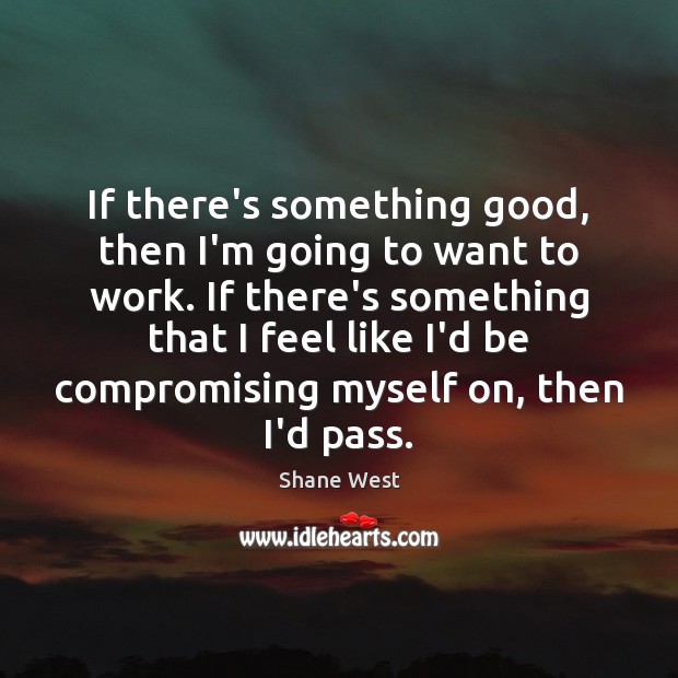 If there’s something good, then I’m going to want to work. If Shane West Picture Quote
