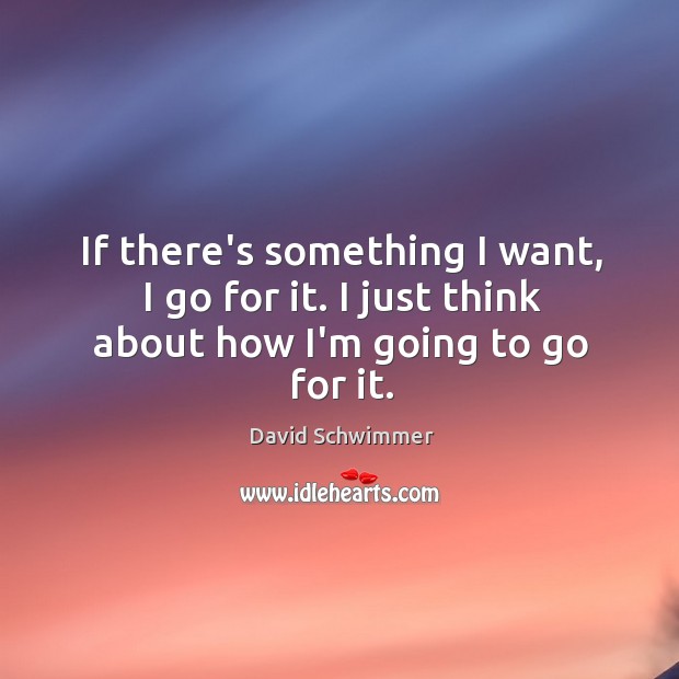 If there’s something I want, I go for it. I just think about how I’m going to go for it. Image