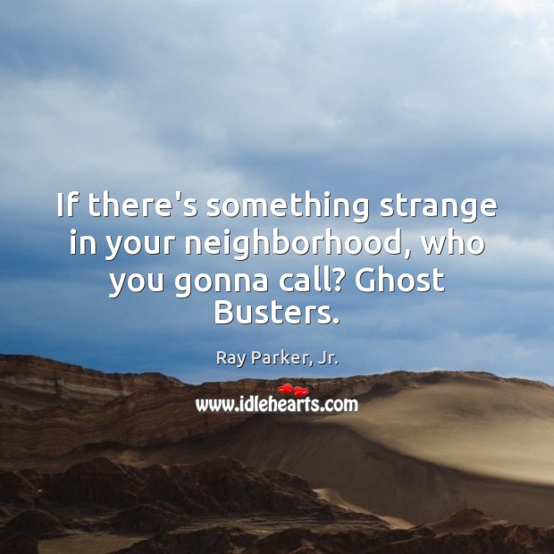 If there’s something strange in your neighborhood, who you gonna call? Ghost Busters. Ray Parker, Jr. Picture Quote