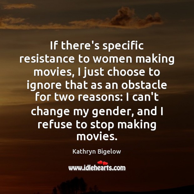 If there’s specific resistance to women making movies, I just choose to Kathryn Bigelow Picture Quote