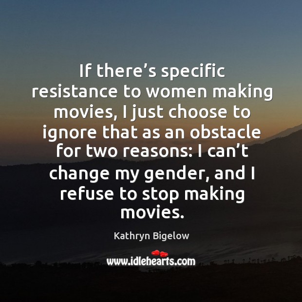 If there’s specific resistance to women making movies, I just choose to ignore that as an Kathryn Bigelow Picture Quote