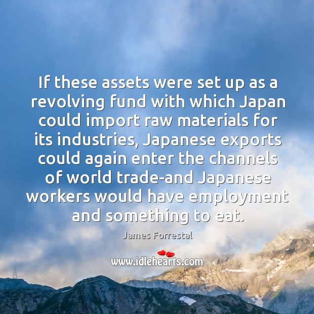 If these assets were set up as a revolving fund with which japan could import raw materials James Forrestal Picture Quote