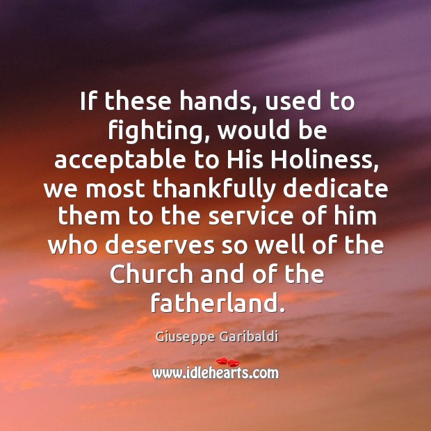 If these hands, used to fighting, would be acceptable to his holiness, we most Giuseppe Garibaldi Picture Quote