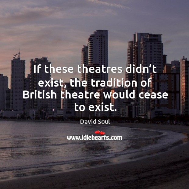 If these theatres didn’t exist, the tradition of british theatre would cease to exist. David Soul Picture Quote
