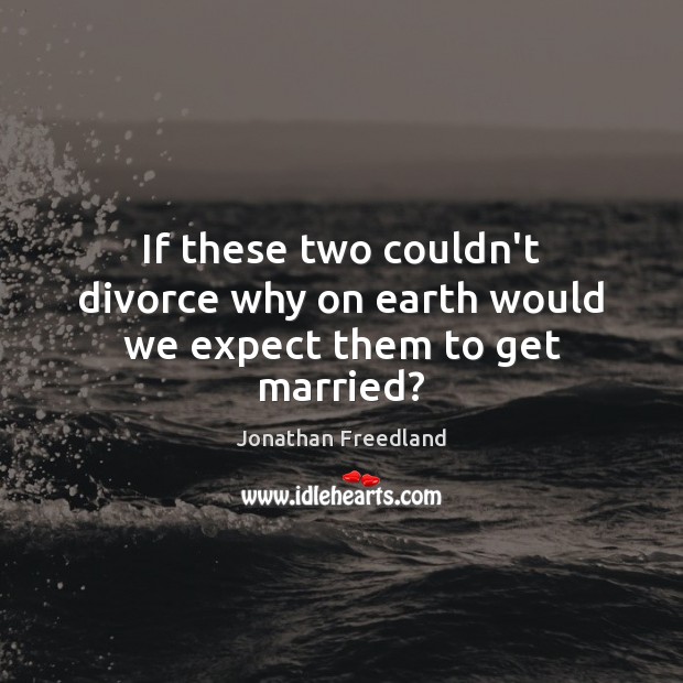 If these two couldn’t divorce why on earth would we expect them to get married? Jonathan Freedland Picture Quote
