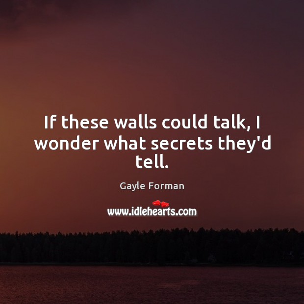 If these walls could talk, I wonder what secrets they’d tell. Gayle Forman Picture Quote