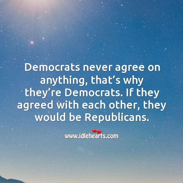 If they agreed with each other, they would be republicans. Image