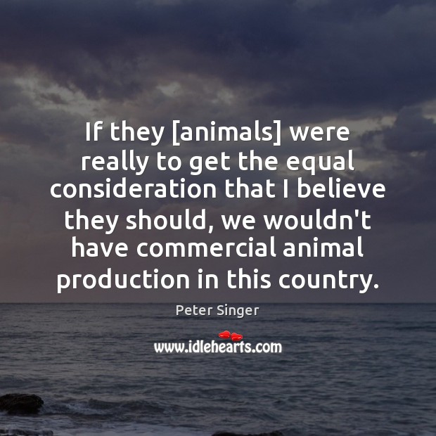If they [animals] were really to get the equal consideration that I Peter Singer Picture Quote