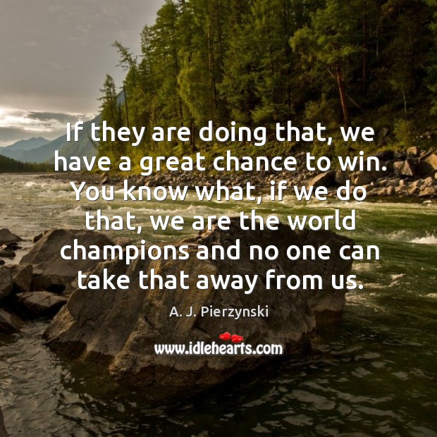 If they are doing that, we have a great chance to win. A. J. Pierzynski Picture Quote