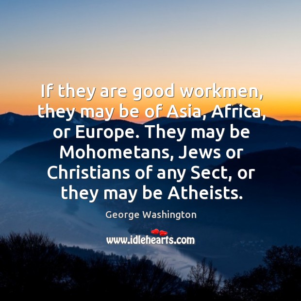 If they are good workmen, they may be of Asia, Africa, or Image
