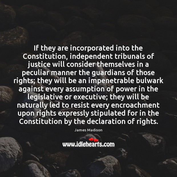 If they are incorporated into the Constitution, independent tribunals of justice will James Madison Picture Quote
