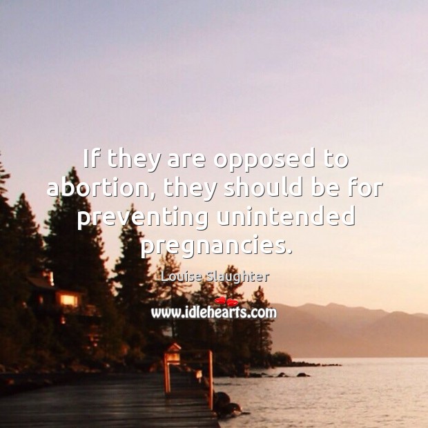 If they are opposed to abortion, they should be for preventing unintended pregnancies. Louise Slaughter Picture Quote
