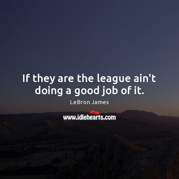 If they are the league ain’t doing a good job of it. LeBron James Picture Quote