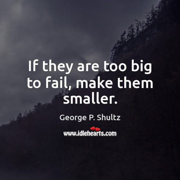 If they are too big to fail, make them smaller. George P. Shultz Picture Quote