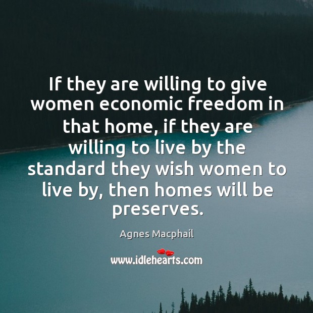 If they are willing to give women economic freedom in that home, if they are willing to live Agnes Macphail Picture Quote