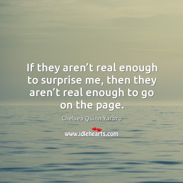 If they aren’t real enough to surprise me, then they aren’t real enough to go on the page. Chelsea Quinn Yarbro Picture Quote