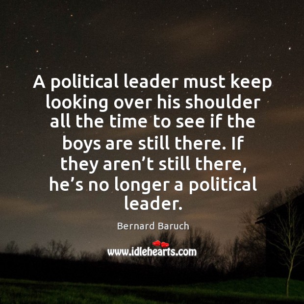 If they aren’t still there, he’s no longer a political leader. Bernard Baruch Picture Quote