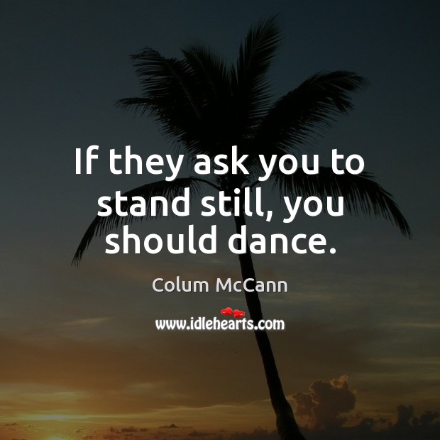If they ask you to stand still, you should dance. Colum McCann Picture Quote