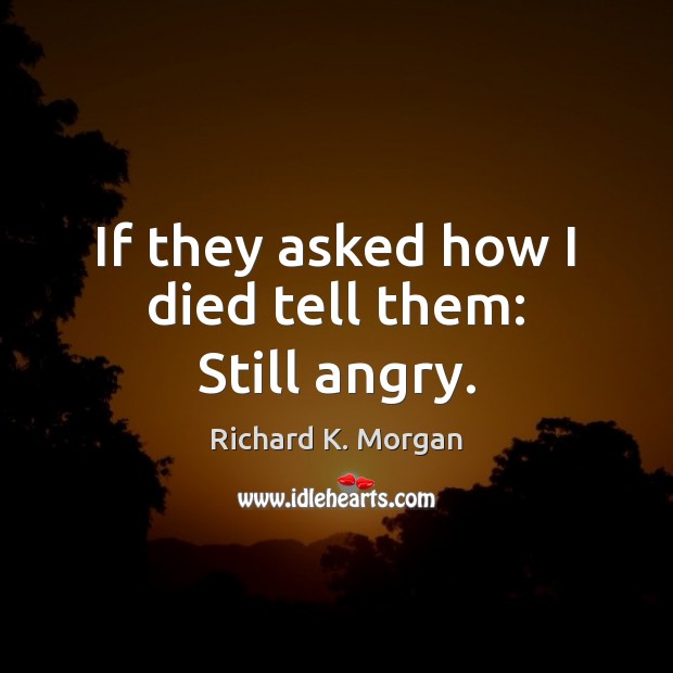 If they asked how I died tell them: Still angry. Richard K. Morgan Picture Quote