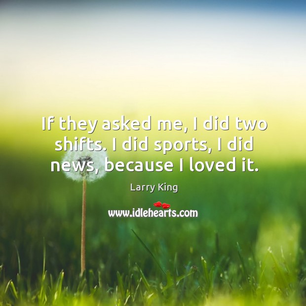 If they asked me, I did two shifts. I did sports, I did news, because I loved it. Larry King Picture Quote