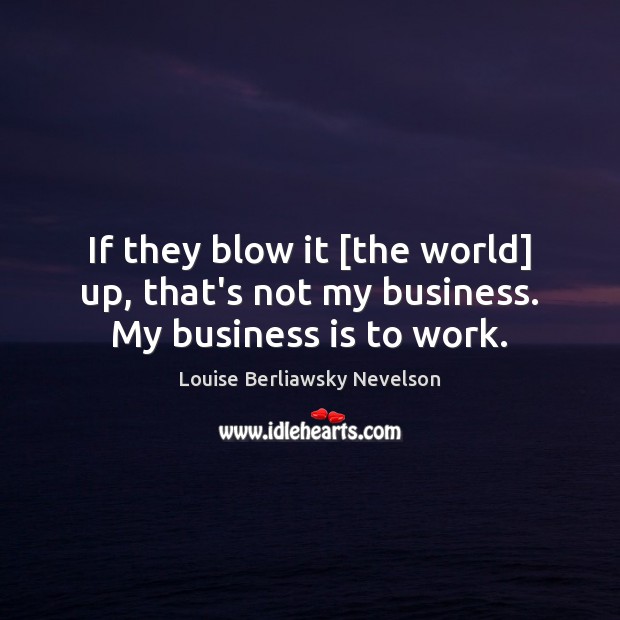 If they blow it [the world] up, that’s not my business. My business is to work. Louise Berliawsky Nevelson Picture Quote