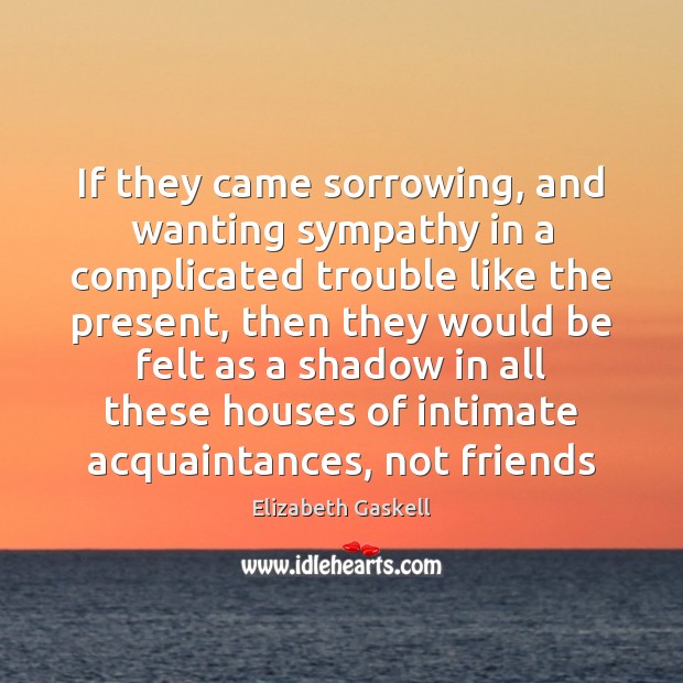 If they came sorrowing, and wanting sympathy in a complicated trouble like Elizabeth Gaskell Picture Quote