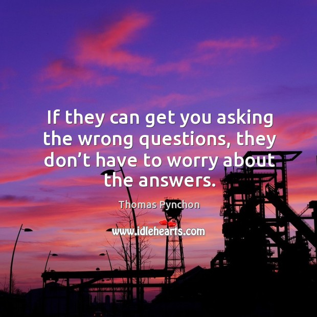 If they can get you asking the wrong questions, they don’t have to worry about the answers. Image