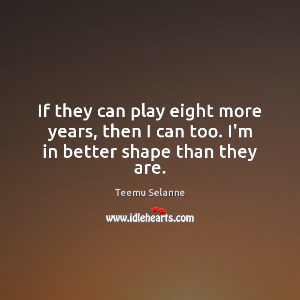 If they can play eight more years, then I can too. I’m in better shape than they are. Teemu Selanne Picture Quote