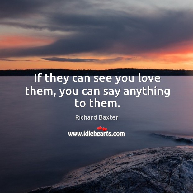 If they can see you love them, you can say anything to them. Richard Baxter Picture Quote