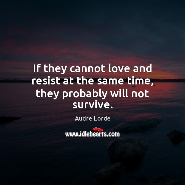 If they cannot love and resist at the same time, they probably will not survive. Image