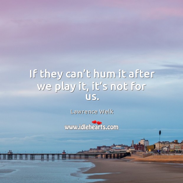 If they can’t hum it after we play it, it’s not for us. Lawrence Welk Picture Quote