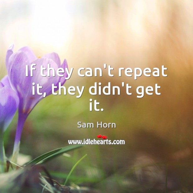 If they can’t repeat it, they didn’t get it. Sam Horn Picture Quote