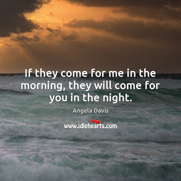 If they come for me in the morning, they will come for you in the night. Angela Davis Picture Quote
